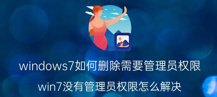 windows7如何删除需要管理员权限 win7没有管理员权限怎么解决？